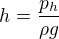 $h=\frac{p_h}{\rho g}$