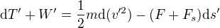 ${\rm d}T' + W' = \frac{1}{2}m{\rm d}(v'^2) - (F+F_s) {\rm d}s'$