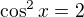 $\cos ^{2}x=2$