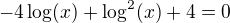 $-4\log(x)+\log^2(x)+4=0$