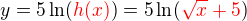 $y=5\ln (\color{red}h(x)\color{black})=5\ln (\color{red}\sqrt{x}+5\color{black})$