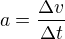 $a = \frac {\Delta v} {\Delta t}$
