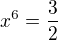 $x^{6}=\frac{3}{2}$