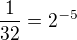 $\frac{1}{32} = 2^{-5}$
