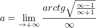 $a=\lim_{\to+\infty }\frac{arctg\sqrt{\frac{\infty -1}{\infty +1}}}{\infty }$