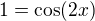 $1 = \cos (2x)$