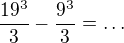 $\frac{19^{3}}{3} - \frac{9^{3}}{3}=\ldots$