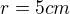 $r= 5cm$