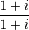 $\frac{1+i}{1+i}$