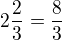 $2\frac{2}{3}=\frac{8}{3}$