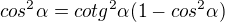 $cos^2 \alpha=cotg^2 \alpha(1-cos^2 \alpha)$