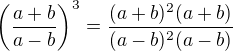 $\(\frac{a+b}{a-b}\)^3=\frac{(a+b)^2(a+b)}{(a-b)^2(a-b)}$