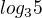 $log_{3}{5}$