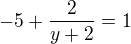 $-5+\frac{2}{y+2}=1$