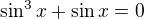 $\sin^3 x + \sin x = 0$