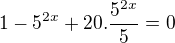 $1-5^{2x}+20.\frac{5^{2x}}{5}=0$
