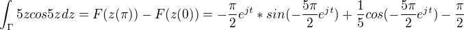 $\int_{\Gamma }^{}5zcos5zdz=F(z(\pi ))-F(z(0))=-\frac{\pi }{2}e^{jt}*sin(-\frac{5\pi }{2}e^{jt})+\frac{1}{5}cos(-\frac{5\pi }{2}e^{jt})-\frac{\pi }{2}$