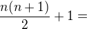 $\frac{n(n+1)}{2} + 1= $