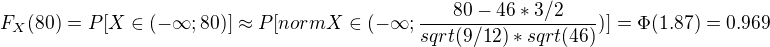 $F_X(80) = P[X \in (-\infty;80)] \approx P[norm X \in (-\infty; \frac{80-46*3/2}{sqrt(9/12)*sqrt(46)})] = \Phi(1.87) = 0.969$