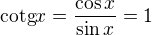 $\text{cotg}x=\frac{\cos x}{\sin x}=1$