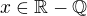 $x \in \mathbb{R-Q}$