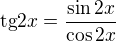$\text{tg}2x=\frac{\sin 2x}{\cos 2x}$