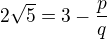 $2 \sqrt{5} = 3-\frac{p}{q}$