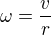 $\omega =\frac{v}{r}$