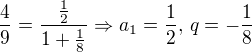 $\frac{4}{9}=\frac{\frac{1}{2}}{1+\frac{1}{8}}\Rightarrow a_{1}=\frac{1}{2},\,q=-\frac{1}{8}$