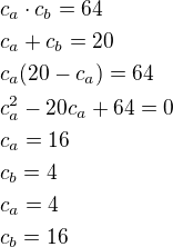 $c_a\cdot c_b=64\nlc_a+c_b=20\nlc_a(20-c_a)=64\nlc_a^2-20c_a+64=0\nlc_a=16\nlc_b=4\nlc_a=4\nlc_b=16$