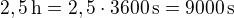 $2,5\,\textrm{h}=2,5\cdot3600\,\textrm{s}=9000\,\textrm{s}$