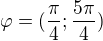 $\varphi =(\frac{\pi }{4};\frac{5\pi }{4})$