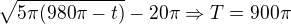 $\sqrt{5\pi(980\pi-t)}-20\pi\Rightarrow T = 900\pi$