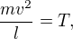 $\frac{mv^2}{l} = T,$