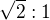 $\sqrt{2}:1$
