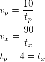 $v_p=\frac{10}{t_p}\nlv_x=\frac{90}{t_x}\nlt_p+4=t_x$