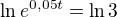 $\ln e^{0,05t} = \ln 3$