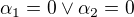 $\alpha _{1}=0 \vee \alpha _{2}=0$