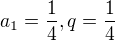 $a_1=\frac{1}{4}, q=\frac{1}{4}$