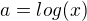 $a=log(x)$