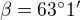 $\beta=63^{\circ}1^{\prime}$