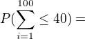$P(\sum_{i=1}^{100}\le 40) =$