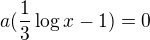 $a(\frac 13 \log x -1)= 0$
