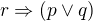 $ r \Rightarrow ( p \vee q) $