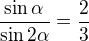 $\frac{\sin \alpha }{\sin 2\alpha }=\frac{2}{3}$