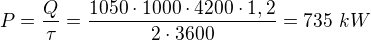 $P=\frac Q\tau=\frac{1050\cdot1000\cdot4200\cdot1,2}{2\cdot3600}=735\ kW$