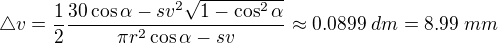$\triangle v=\frac{1}{2}\frac{30\cos \alpha -sv^{2}\sqrt{1-\cos ^{2}\alpha } }{\pi r^{2}\cos \alpha -sv}\approx 0.0899\;dm=8.99\; mm$