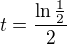 $t=\frac{\ln\frac{1}{2}}{2}$