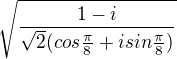 $\sqrt{\frac{1-i}{\sqrt2(cos\frac{\pi}{8}+isin\frac{\pi}{8})}}$