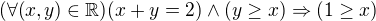 $(\forall(x,y)\in \mathbb{R})(x+y=2)\wedge (y\ge x)\Rightarrow (1\ge x)$